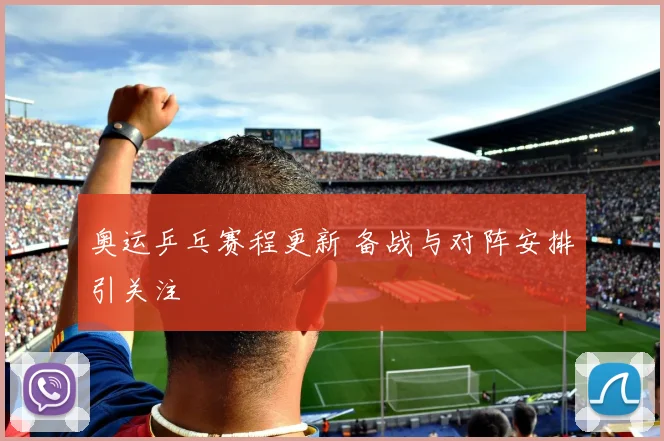 奥运乒乓赛程更新 备战与对阵安排引关注
