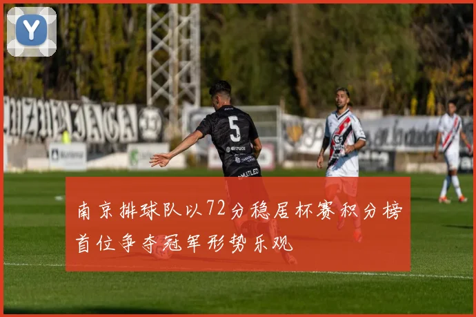 南京排球队以72分稳居杯赛积分榜首位争夺冠军形势乐观