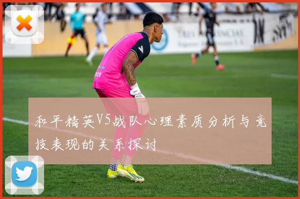 和平精英V5战队心理素质分析与竞技表现的关系探讨