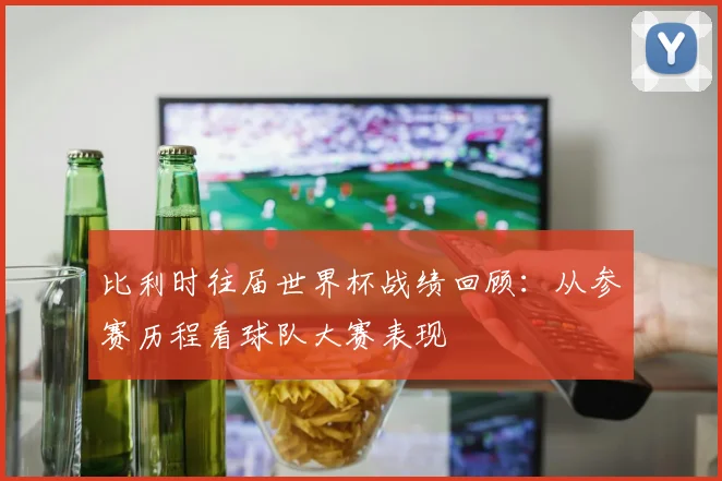 比利时往届世界杯战绩回顾：从参赛历程看球队大赛表现
