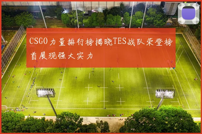 CSGO力量排行榜揭晓TES战队荣登榜首展现强大实力