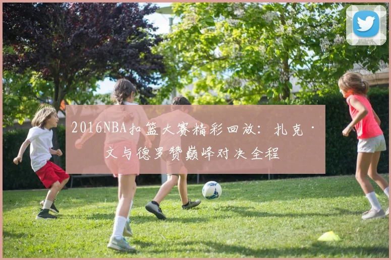 2016NBA扣篮大赛精彩回放：扎克·拉文与德罗赞巅峰对决全程