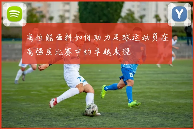 高性能面料如何助力足球运动员在高强度比赛中的卓越表现