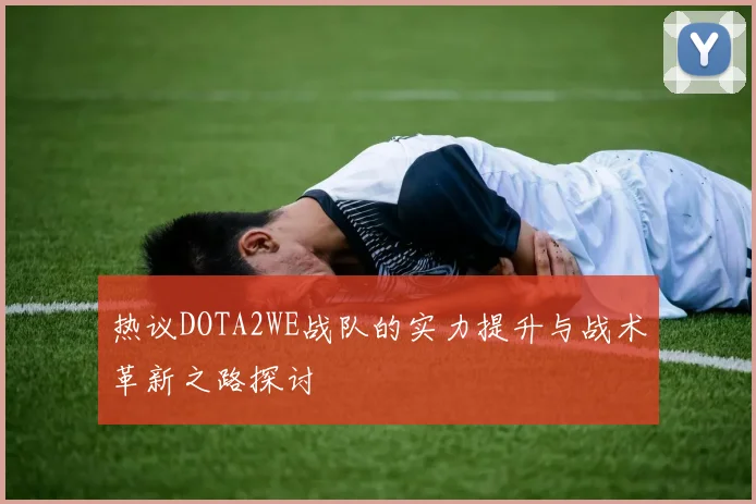 热议DOTA2WE战队的实力提升与战术革新之路探讨