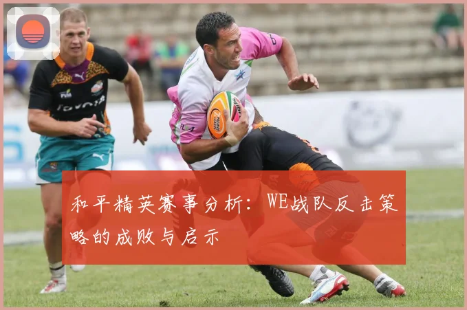 和平精英赛事分析：WE战队反击策略的成败与启示