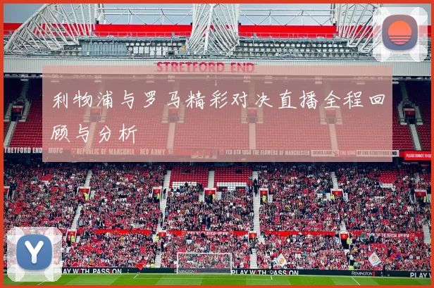 利物浦与罗马精彩对决直播全程回顾与分析