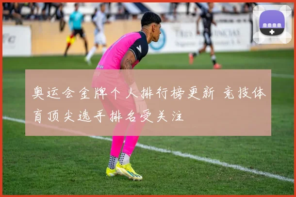 奥运会金牌个人排行榜更新 竞技体育顶尖选手排名受关注