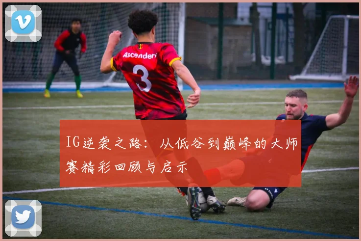 IG逆袭之路：从低谷到巅峰的大师赛精彩回顾与启示