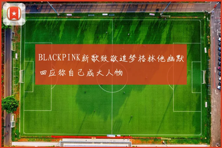 BLACKPINK新歌致敬追梦格林他幽默回应称自己成大人物