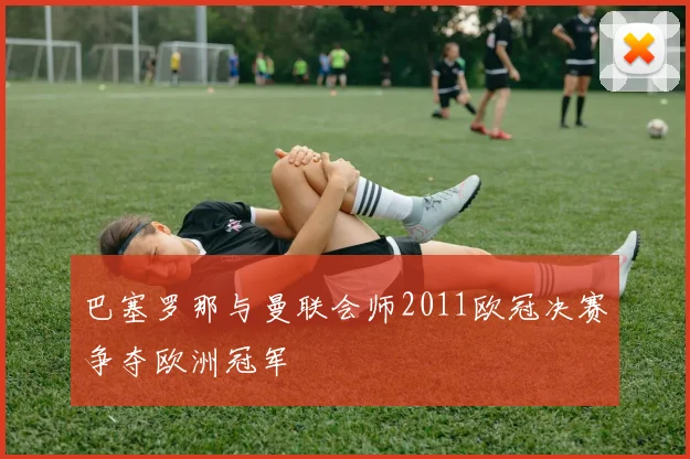 巴塞罗那与曼联会师2011欧冠决赛争夺欧洲冠军